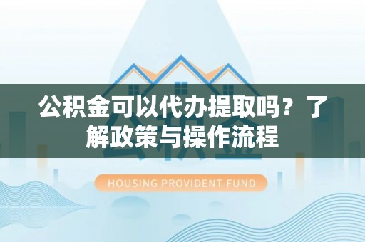 彭州公积金可以代办提取吗？了解政策与操作流程