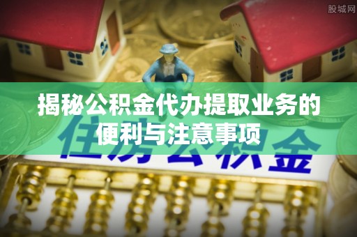 彭州揭秘公积金代办提取业务的便利与注意事项