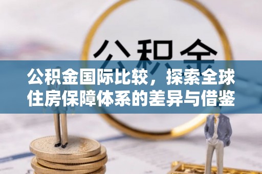 彭州公积金国际比较，探索全球住房保障体系的差异与借鉴