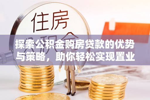 彭州探索公积金购房贷款的优势与策略，助你轻松实现置业梦想