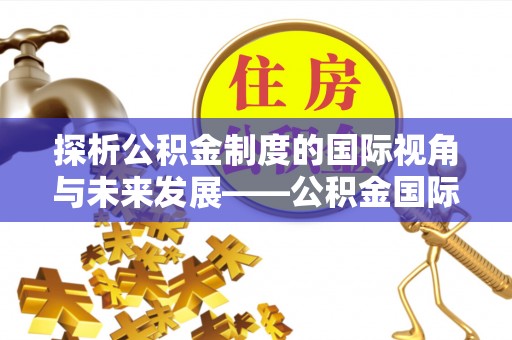 彭州探析公积金制度的国际视角与未来发展——公积金国际比较的新思路