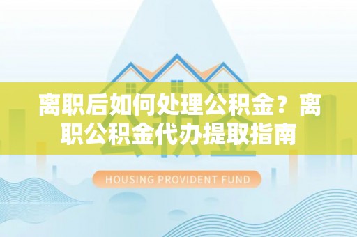 彭州离职后如何处理公积金？离职公积金代办提取指南