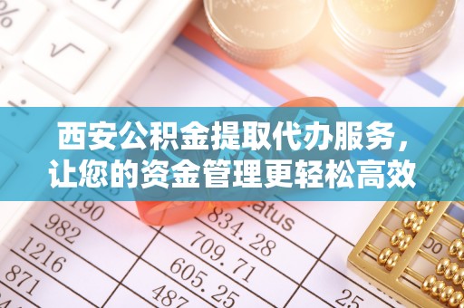 彭州西安公积金提取代办服务，让您的资金管理更轻松高效