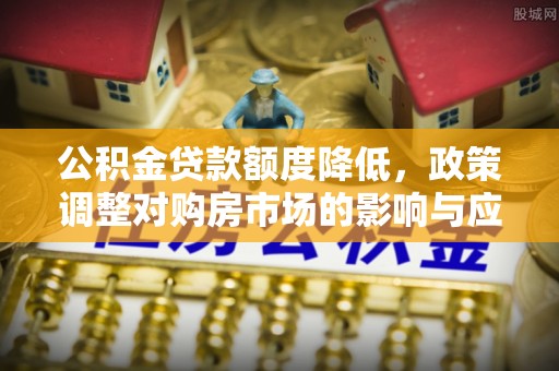 彭州公积金贷款额度降低，政策调整对购房市场的影响与应对策略