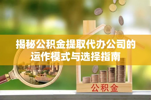 彭州揭秘公积金提取代办公司的运作模式与选择指南