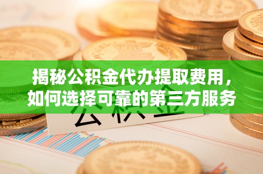 彭州揭秘公积金代办提取费用，如何选择可靠的第三方服务？
