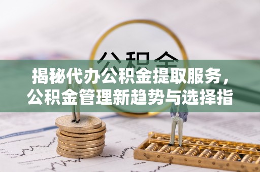 彭州揭秘代办公积金提取服务，公积金管理新趋势与选择指南
