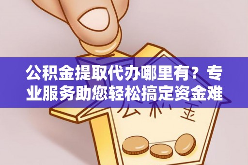 彭州公积金提取代办哪里有？专业服务助您轻松搞定资金难题