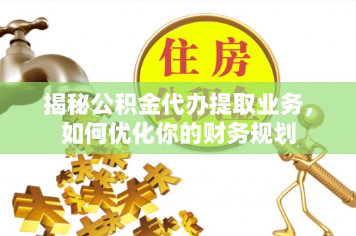 彭州揭秘公积金代办提取业务，如何优化你的财务规划