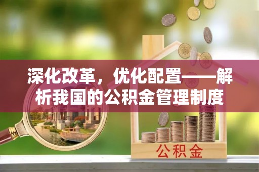 彭州深化改革，优化配置——解析我国的公积金管理制度