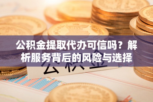 彭州公积金提取代办可信吗？解析服务背后的风险与选择
