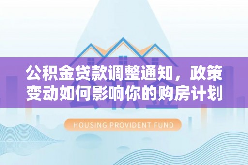 彭州公积金贷款调整通知，政策变动如何影响你的购房计划？