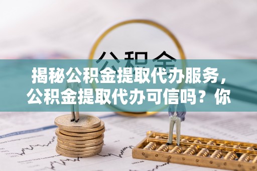 彭州揭秘公积金提取代办服务，公积金提取代办可信吗？你需要知道的真相