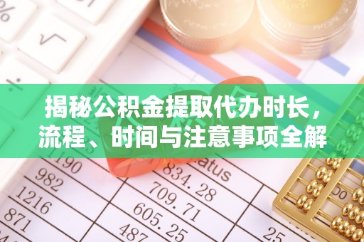 彭州揭秘公积金提取代办时长，流程、时间与注意事项全解析