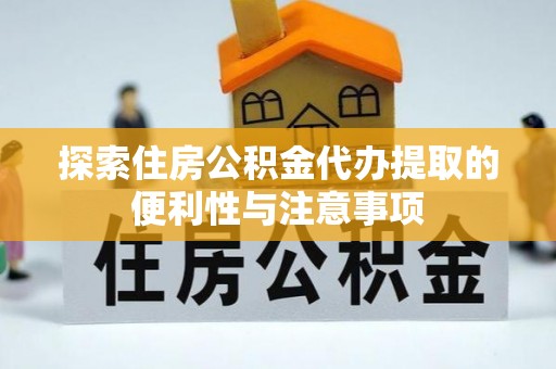 彭州探索住房公积金代办提取的便利性与注意事项