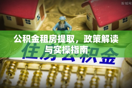 彭州公积金租房提取，政策解读与实操指南