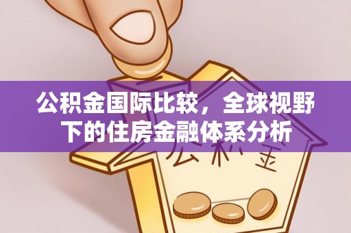 彭州公积金国际比较，全球视野下的住房金融体系分析