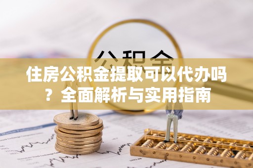 彭州住房公积金提取可以代办吗？全面解析与实用指南