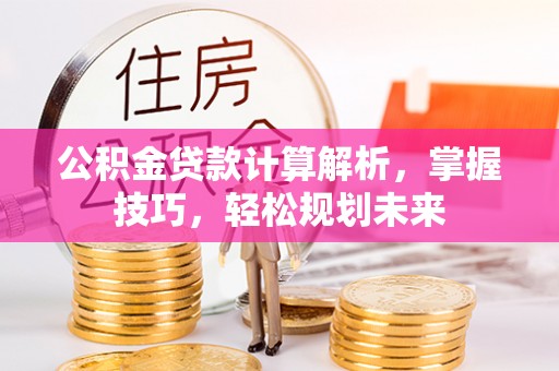 彭州公积金贷款计算解析，掌握技巧，轻松规划未来