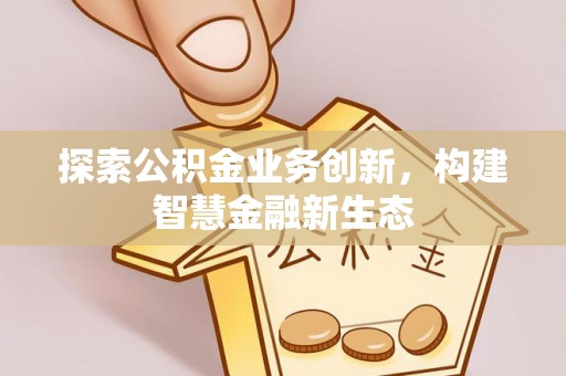 彭州探索公积金业务创新，构建智慧金融新生态