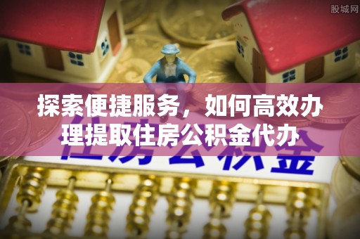 彭州探索便捷服务，如何高效办理提取住房公积金代办